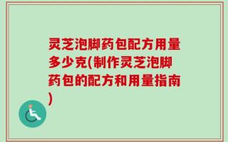 灵芝泡脚药包配方用量多少克(制作灵芝泡脚药包的配方和用量指南)