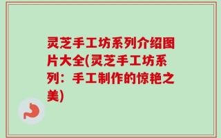 灵芝手工坊系列介绍图片大全(灵芝手工坊系列：手工制作的惊艳之美)