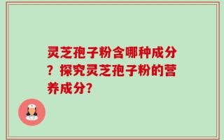 灵芝孢子粉含哪种成分？探究灵芝孢子粉的营养成分？