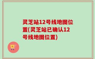 灵芝站12号线地图位置(灵芝站已确认12号线地图位置)