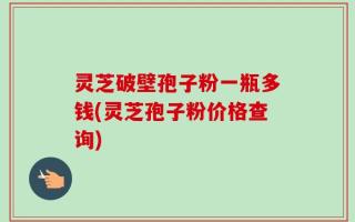 灵芝破壁孢子粉一瓶多钱(灵芝孢子粉价格查询)