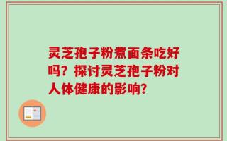 灵芝孢子粉煮面条吃好吗？探讨灵芝孢子粉对人体健康的影响？