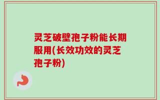 灵芝破壁孢子粉能长期服用(长效功效的灵芝孢子粉)