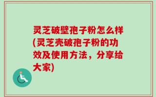 灵芝破壁孢子粉怎么样(灵芝壳破孢子粉的功效及使用方法，分享给大家)