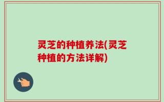 灵芝的种植养法(灵芝种植的方法详解)