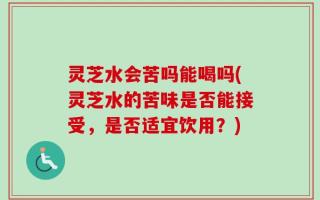 灵芝水会苦吗能喝吗(灵芝水的苦味是否能接受，是否适宜饮用？)