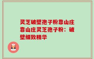 灵芝破壁孢子粉靠山庄靠山庄灵芝孢子粉：破壁细致精华