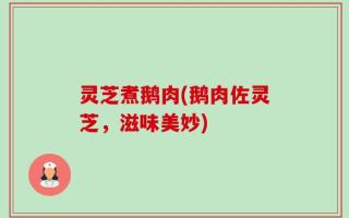 灵芝煮鹅肉(鹅肉佐灵芝，滋味美妙)