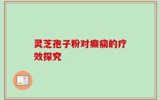 灵芝孢子粉对癫痫的疗效探究