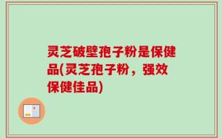 灵芝破壁孢子粉是保健品(灵芝孢子粉，强效保健佳品)