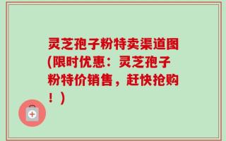 灵芝孢子粉特卖渠道图(限时优惠：灵芝孢子粉特价销售，赶快抢购！)