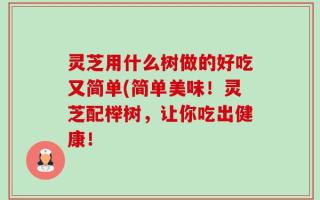 灵芝用什么树做的好吃又简单(简单美味！灵芝配榉树，让你吃出健康！