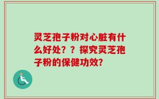 灵芝孢子粉对心脏有什么好处？？探究灵芝孢子粉的保健功效？