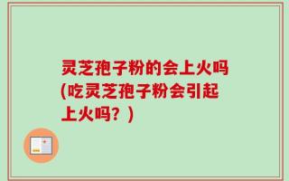 灵芝孢子粉的会上火吗(吃灵芝孢子粉会引起上火吗？)