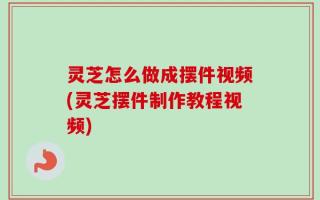 灵芝怎么做成摆件视频(灵芝摆件制作教程视频)