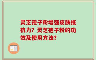 灵芝孢子粉增强皮肤抵抗力？灵芝孢子粉的功效及使用方法？