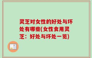 灵芝对女性的好处与坏处有哪些(女性食用灵芝：好处与坏处一览)