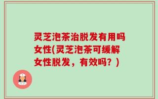 灵芝泡茶治脱发有用吗女性(灵芝泡茶可缓解女性脱发，有效吗？)