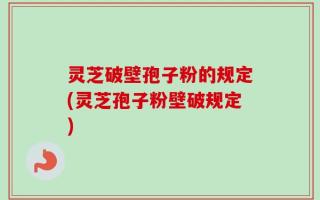灵芝破壁孢子粉的规定(灵芝孢子粉壁破规定)