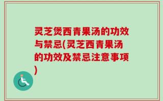 灵芝煲西青果汤的功效与禁忌(灵芝西青果汤的功效及禁忌注意事项)