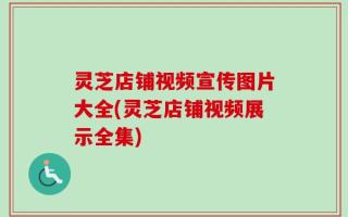 灵芝店铺视频宣传图片大全(灵芝店铺视频展示全集)