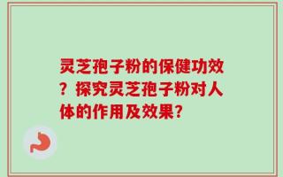 灵芝孢子粉的保健功效？探究灵芝孢子粉对人体的作用及效果？