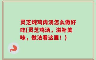 灵芝炖鸡肉汤怎么做好吃(灵芝鸡汤，滋补美味，做法看这里！)
