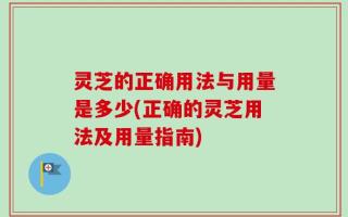 灵芝的正确用法与用量是多少(正确的灵芝用法及用量指南)