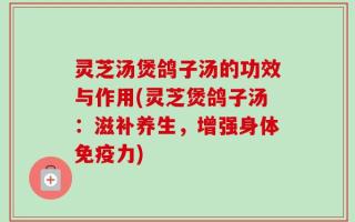 灵芝汤煲鸽子汤的功效与作用(灵芝煲鸽子汤：滋补养生，增强身体免疫力)