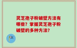 灵芝孢子粉破壁方法有哪些？掌握灵芝孢子粉破壁的多种方法？