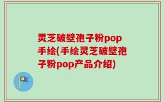 灵芝破壁孢子粉pop手绘(手绘灵芝破壁孢子粉pop产品介绍)