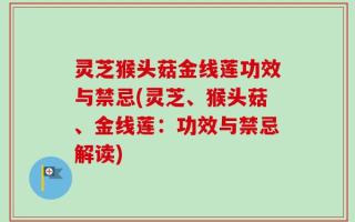 灵芝猴头菇金线莲功效与禁忌(灵芝、猴头菇、金线莲：功效与禁忌解读)