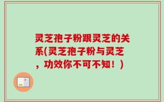 灵芝孢子粉跟灵芝的关系(灵芝孢子粉与灵芝，功效你不可不知！)