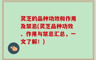 灵芝的品种功效和作用及禁忌(灵芝品种功效、作用与禁忌汇总，一文了解！)