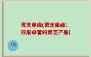 灵芝惠缘(灵芝惠缘：效果卓著的灵芝产品)