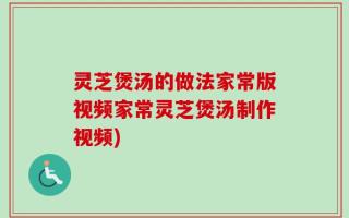 灵芝煲汤的做法家常版视频家常灵芝煲汤制作视频)