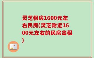 灵芝租房1600元左右民房(灵芝附近1600元左右的民房出租)
