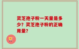 灵芝孢子粉一天量是多少？灵芝孢子粉的正确用量？