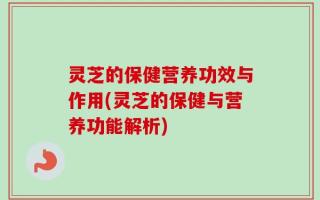 灵芝的保健营养功效与作用(灵芝的保健与营养功能解析)