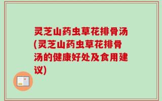 灵芝山药虫草花排骨汤(灵芝山药虫草花排骨汤的健康好处及食用建议)