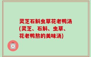 灵芝石斛虫草花老鸭汤(灵芝、石斛、虫草、花老鸭熬的美味汤)
