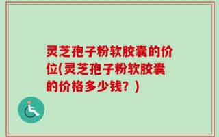 灵芝孢子粉软胶囊的价位(灵芝孢子粉软胶囊的价格多少钱？)