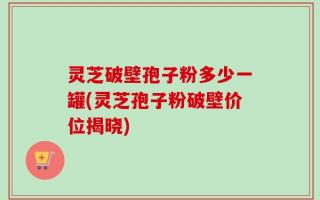 灵芝破壁孢子粉多少一罐(灵芝孢子粉破壁价位揭晓)