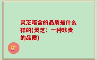 灵芝暗含的品质是什么样的(灵芝：一种珍贵的品质)