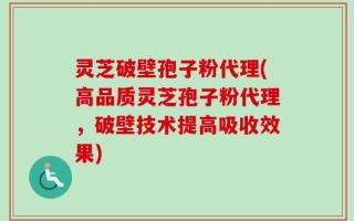 灵芝破壁孢子粉代理(高品质灵芝孢子粉代理，破壁技术提高吸收效果)