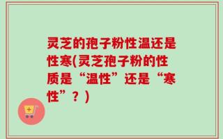 灵芝的孢子粉性温还是性寒(灵芝孢子粉的性质是“温性”还是“寒性”？)