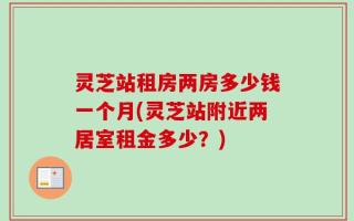 灵芝站租房两房多少钱一个月(灵芝站附近两居室租金多少？)