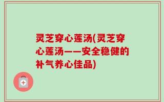 灵芝穿心莲汤(灵芝穿心莲汤——安全稳健的补气养心佳品)