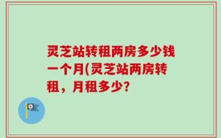 灵芝站转租两房多少钱一个月(灵芝站两房转租，月租多少？