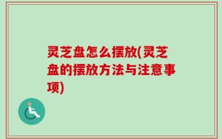 灵芝盘怎么摆放(灵芝盘的摆放方法与注意事项)
